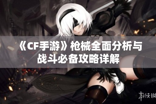 《CF手游》枪械全面分析与战斗必备攻略详解