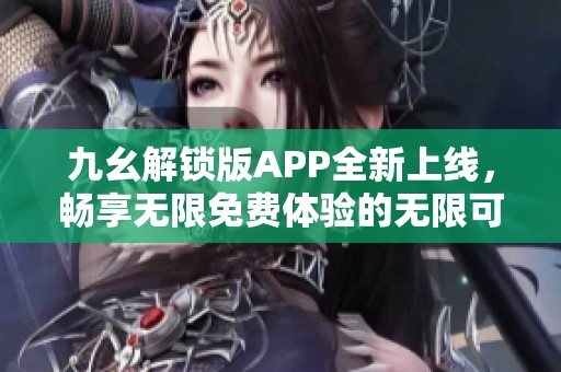 九幺解锁版APP全新上线，畅享无限免费体验的无限可能