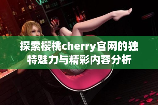 探索樱桃cherry官网的独特魅力与精彩内容分析