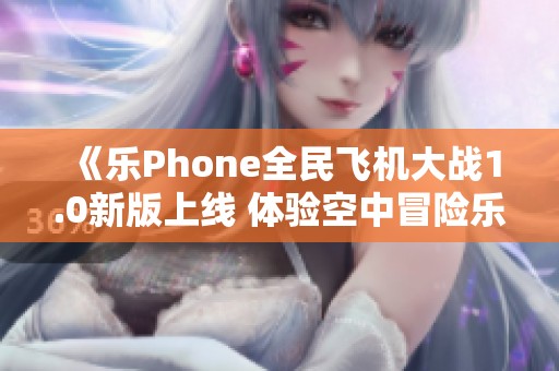 《乐Phone全民飞机大战1.0新版上线 体验空中冒险乐趣》