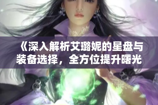 《深入解析艾璐妮的星盘与装备选择，全方位提升曙光女神的战斗力》