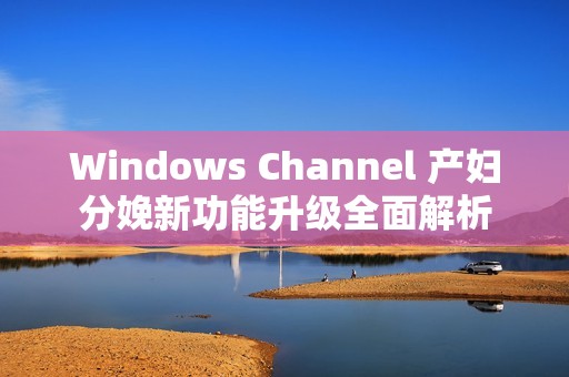 Windows Channel 产妇分娩新功能升级全面解析