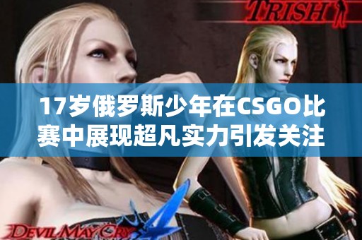 17岁俄罗斯少年在CSGO比赛中展现超凡实力引发关注