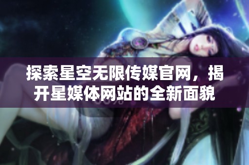 探索星空无限传媒官网，揭开星媒体网站的全新面貌