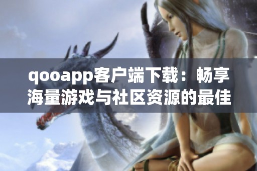 qooapp客户端下载：畅享海量游戏与社区资源的最佳选择