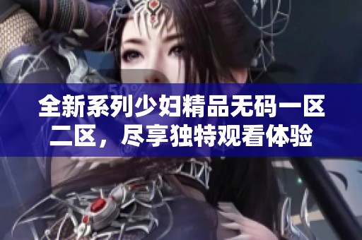 全新系列少妇精品无码一区二区，尽享独特观看体验