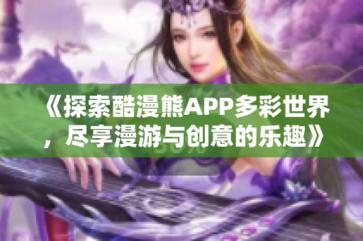 《探索酷漫熊APP多彩世界，尽享漫游与创意的乐趣》