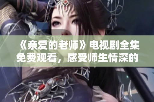 《亲爱的老师》电视剧全集免费观看，感受师生情深的温暖故事