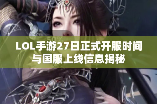 LOL手游27日正式开服时间与国服上线信息揭秘