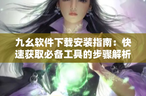 九幺软件下载安装指南：快速获取必备工具的步骤解析