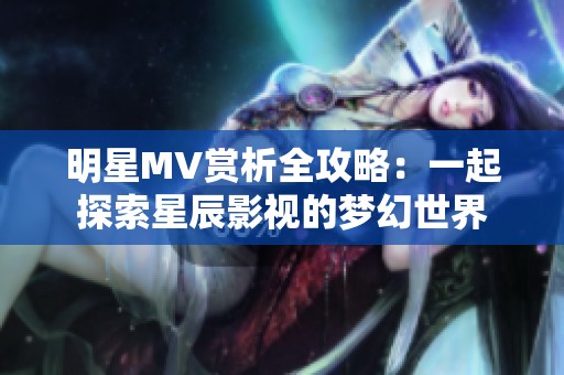 明星MV赏析全攻略：一起探索星辰影视的梦幻世界