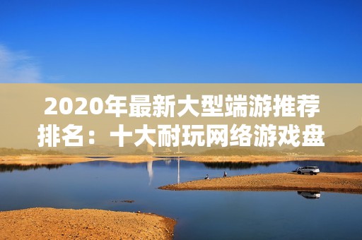 2020年最新大型端游推荐排名：十大耐玩网络游戏盘点