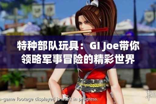 特种部队玩具：GI Joe带你领略军事冒险的精彩世界