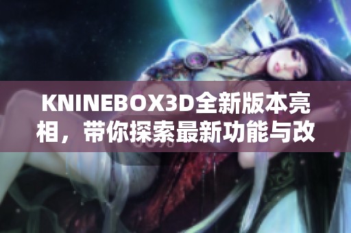 KNINEBOX3D全新版本亮相，带你探索最新功能与改进亮点