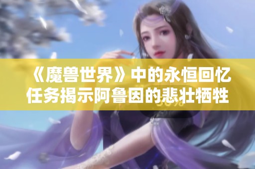 《魔兽世界》中的永恒回忆任务揭示阿鲁因的悲壮牺牲故事