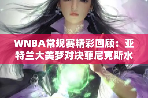 WNBA常规赛精彩回顾：亚特兰大美梦对决菲尼克斯水星中文解说分析