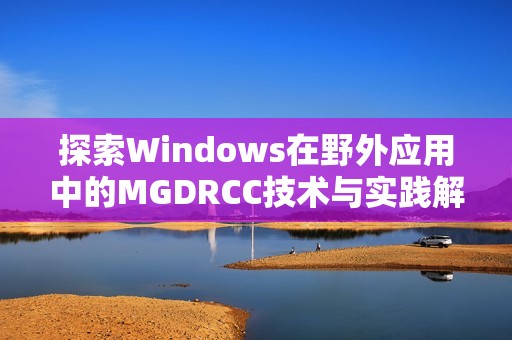 探索Windows在野外应用中的MGDRCC技术与实践解析