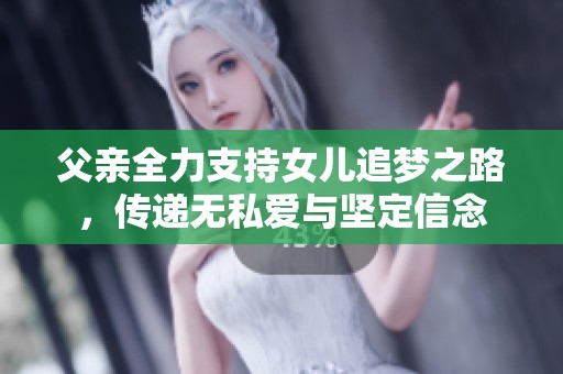 父亲全力支持女儿追梦之路，传递无私爱与坚定信念