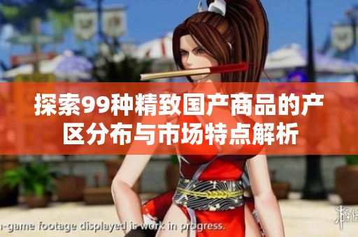 探索99种精致国产商品的产区分布与市场特点解析