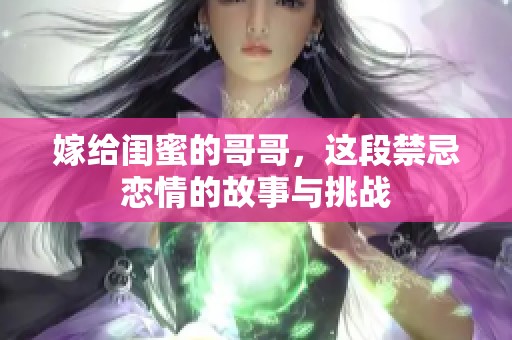 嫁给闺蜜的哥哥，这段禁忌恋情的故事与挑战