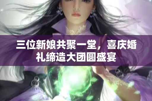 三位新娘共聚一堂，喜庆婚礼缔造大团圆盛宴