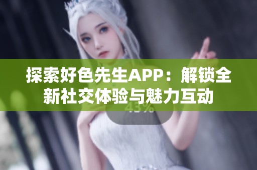 探索好色先生APP：解锁全新社交体验与魅力互动