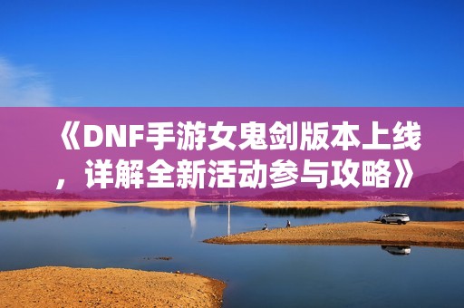 《DNF手游女鬼剑版本上线，详解全新活动参与攻略》