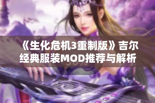 《生化危机3重制版》吉尔经典服装MOD推荐与解析