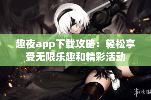 趣夜app下载攻略：轻松享受无限乐趣和精彩活动