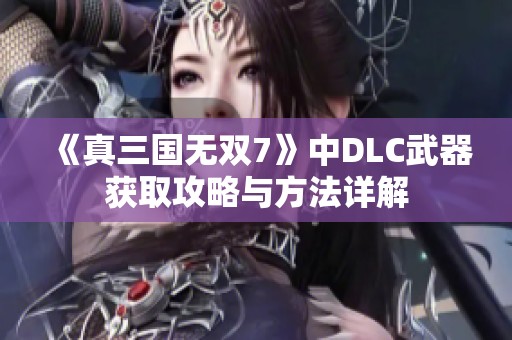 《真三国无双7》中DLC武器获取攻略与方法详解