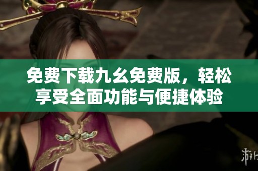 免费下载九幺免费版，轻松享受全面功能与便捷体验