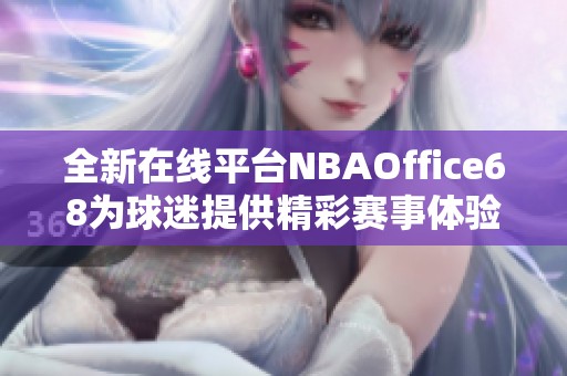 全新在线平台NBAOffice68为球迷提供精彩赛事体验