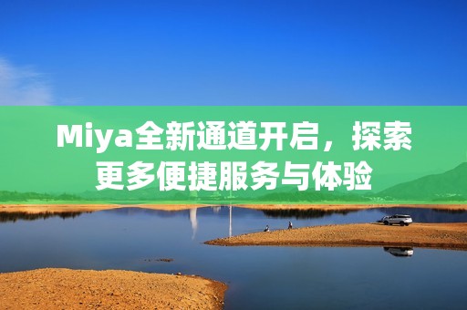 Miya全新通道开启，探索更多便捷服务与体验