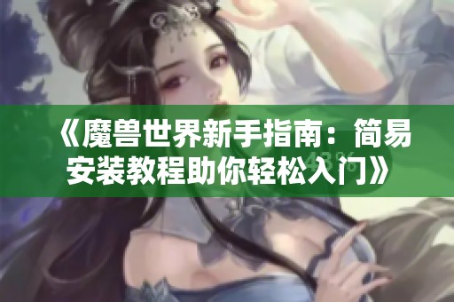 《魔兽世界新手指南：简易安装教程助你轻松入门》