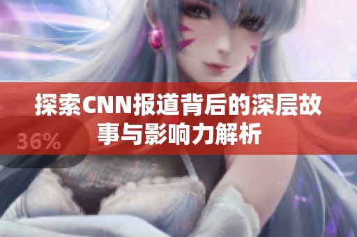 探索CNN报道背后的深层故事与影响力解析