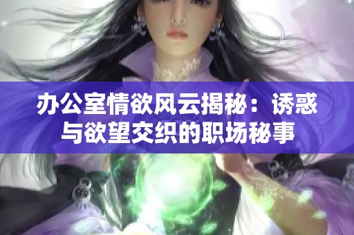 办公室情欲风云揭秘：诱惑与欲望交织的职场秘事