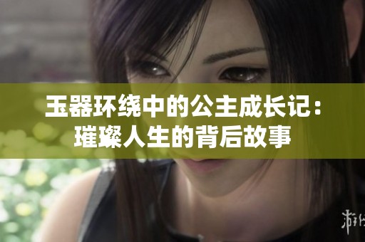 玉器环绕中的公主成长记：璀璨人生的背后故事