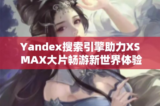 Yandex搜索引擎助力XS MAX大片畅游新世界体验