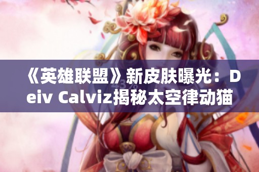 《英雄联盟》新皮肤曝光：Deiv Calviz揭秘太空律动猫猫魅力