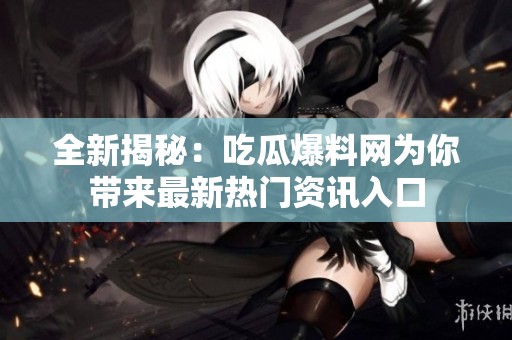 全新揭秘：吃瓜爆料网为你带来最新热门资讯入口