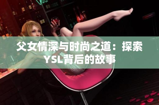 父女情深与时尚之道：探索YSL背后的故事