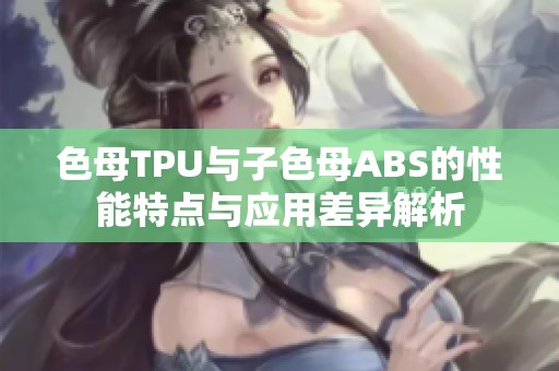 色母TPU与子色母ABS的性能特点与应用差异解析