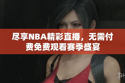 尽享NBA精彩直播，无需付费免费观看赛季盛宴