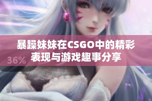 暴躁妹妹在CSGO中的精彩表现与游戏趣事分享