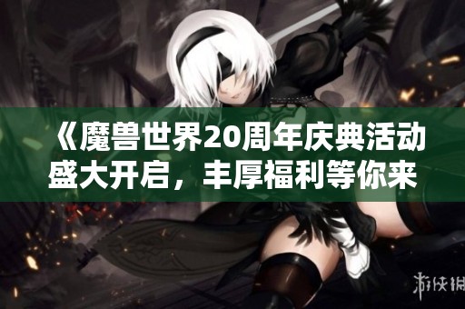 《魔兽世界20周年庆典活动盛大开启，丰厚福利等你来拿》