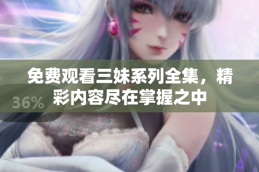 免费观看三妹系列全集，精彩内容尽在掌握之中
