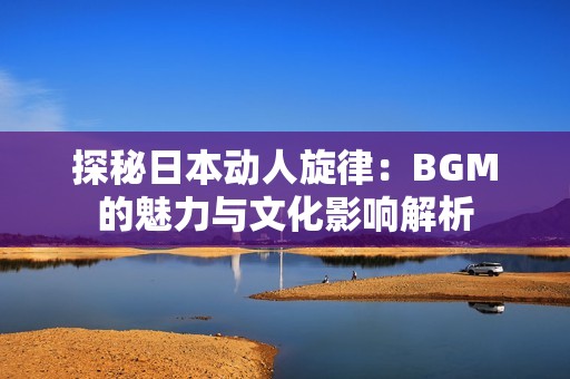 探秘日本动人旋律：BGM的魅力与文化影响解析