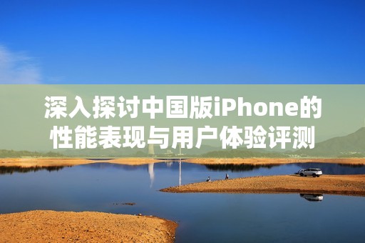 深入探讨中国版iPhone的性能表现与用户体验评测