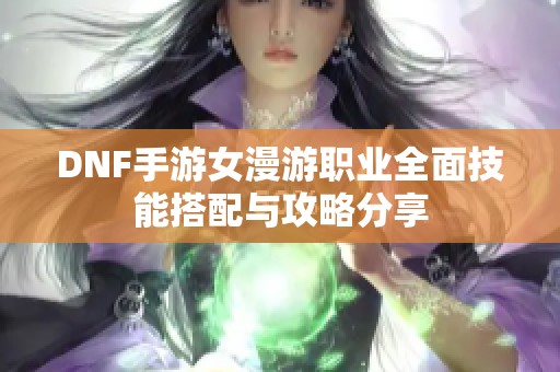 DNF手游女漫游职业全面技能搭配与攻略分享