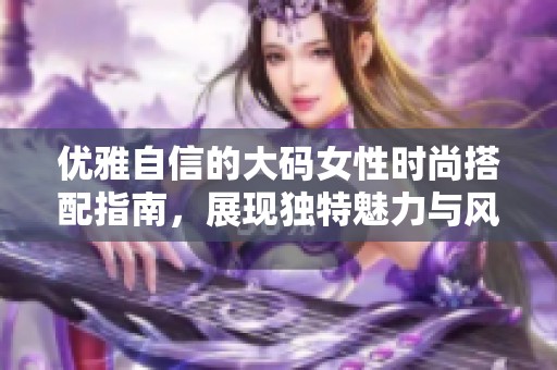 优雅自信的大码女性时尚搭配指南，展现独特魅力与风格